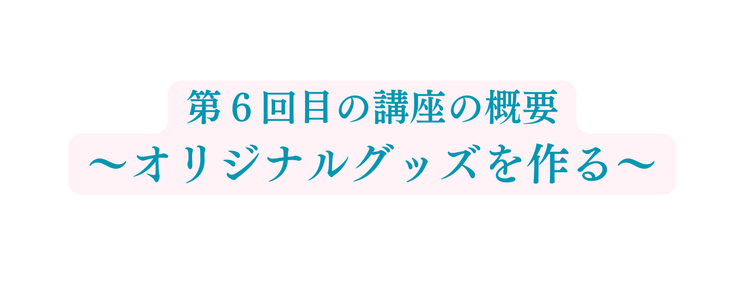 第６回目の講座の概要 オリジナルグッズを作る