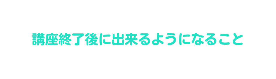 講座終了後に出来るようになること