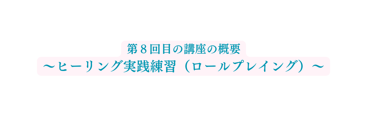 第８回目の講座の概要 ヒーリング実践練習 ロールプレイング
